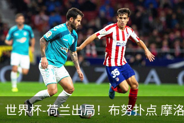世界杯-荷兰出局！布努扑点 摩洛哥点球战总分4-3进16强
