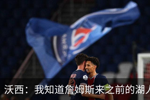 沃西：我知道詹姆斯来之前的湖人什么样 他带来了赢家气质&吸引AD