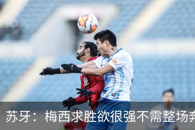 苏牙：梅西求胜欲很强不需整场奔跑，思维速度比跑动最多的快千倍