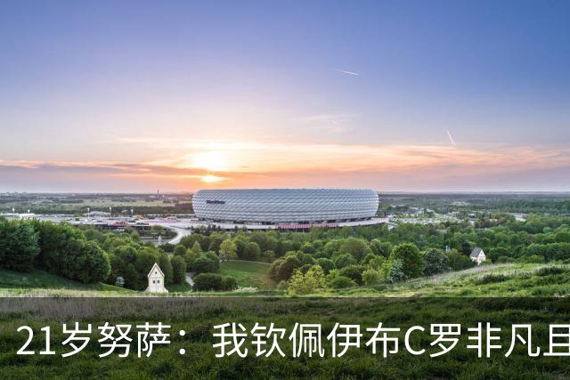21岁努萨：我钦佩伊布C罗非凡且出众的心态，哈兰德终结能力最强